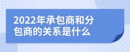 2022年承包商和分包商的关系是什么