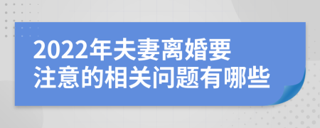 2022年夫妻离婚要注意的相关问题有哪些