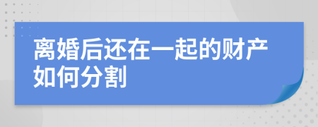 离婚后还在一起的财产如何分割