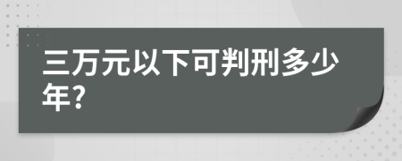 三万元以下可判刑多少年?