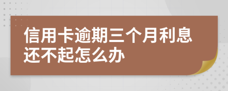 信用卡逾期三个月利息还不起怎么办