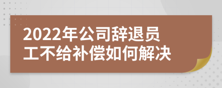 2022年公司辞退员工不给补偿如何解决