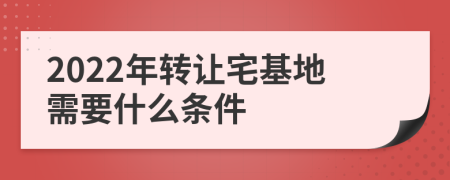 2022年转让宅基地需要什么条件