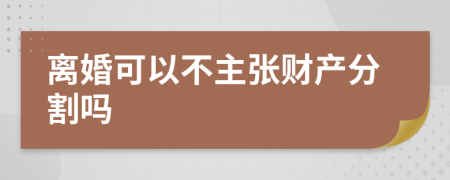 离婚可以不主张财产分割吗