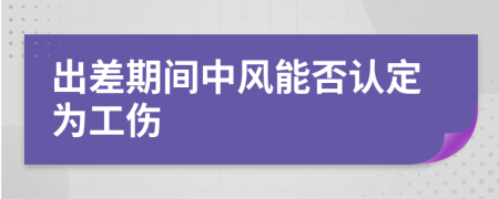 出差期间中风能否认定为工伤