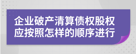 企业破产清算债权股权应按照怎样的顺序进行