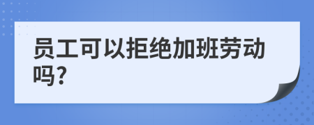 员工可以拒绝加班劳动吗?
