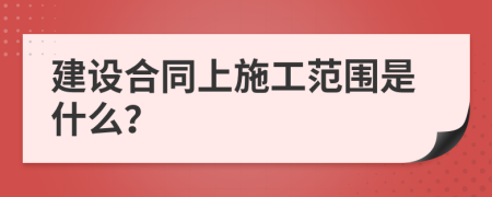 建设合同上施工范围是什么？