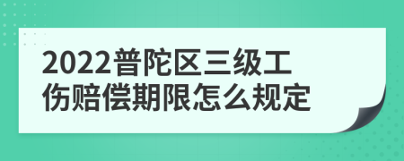 2022普陀区三级工伤赔偿期限怎么规定