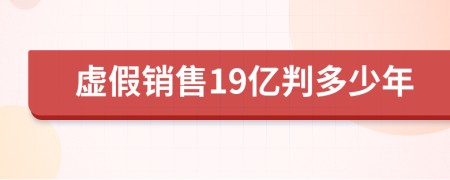 虚假销售19亿判多少年