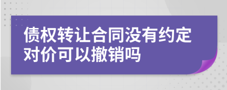 债权转让合同没有约定对价可以撤销吗