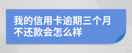 我的信用卡逾期三个月不还款会怎么样