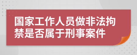 国家工作人员做非法拘禁是否属于刑事案件