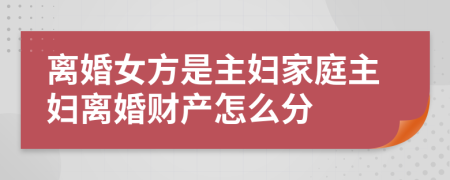 离婚女方是主妇家庭主妇离婚财产怎么分
