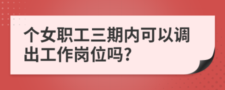 个女职工三期内可以调出工作岗位吗?