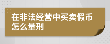 在非法经营中买卖假币怎么量刑