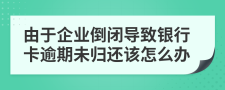 由于企业倒闭导致银行卡逾期未归还该怎么办