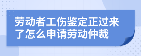 劳动者工伤鉴定正过来了怎么申请劳动仲裁