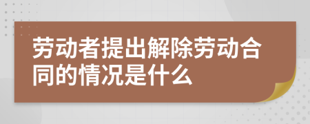 劳动者提出解除劳动合同的情况是什么