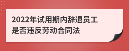 2022年试用期内辞退员工是否违反劳动合同法