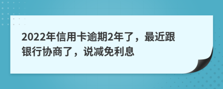 2022年信用卡逾期2年了，最近跟银行协商了，说减免利息