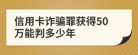 信用卡诈骗罪获得50万能判多少年