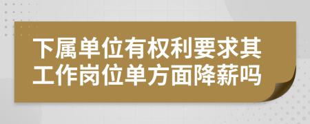 下属单位有权利要求其工作岗位单方面降薪吗