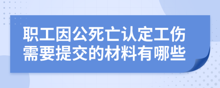 职工因公死亡认定工伤需要提交的材料有哪些