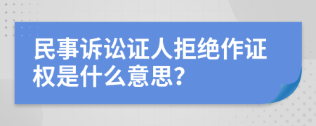 民事诉讼证人拒绝作证权是什么意思？