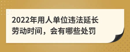 2022年用人单位违法延长劳动时间，会有哪些处罚