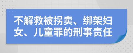 不解救被拐卖、绑架妇女、儿童罪的刑事责任