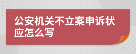 公安机关不立案申诉状应怎么写