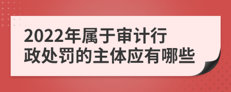 2022年属于审计行政处罚的主体应有哪些