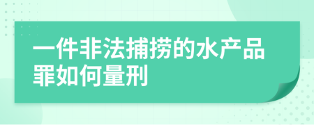 一件非法捕捞的水产品罪如何量刑