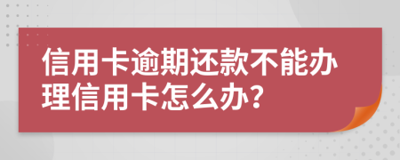 信用卡逾期还款不能办理信用卡怎么办？