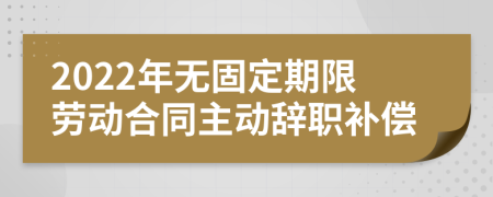 2022年无固定期限劳动合同主动辞职补偿