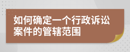 如何确定一个行政诉讼案件的管辖范围