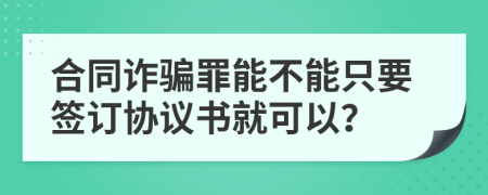 合同诈骗罪能不能只要签订协议书就可以？