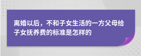 离婚以后，不和子女生活的一方父母给子女抚养费的标准是怎样的