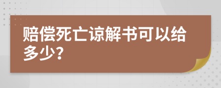 赔偿死亡谅解书可以给多少？