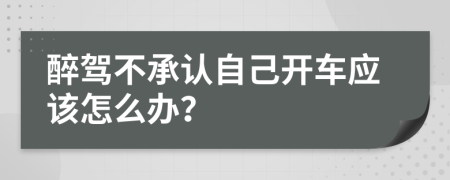 醉驾不承认自己开车应该怎么办？