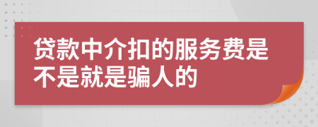 贷款中介扣的服务费是不是就是骗人的