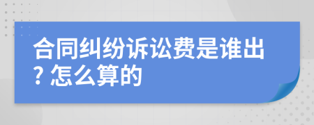 合同纠纷诉讼费是谁出? 怎么算的