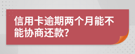 信用卡逾期两个月能不能协商还款？