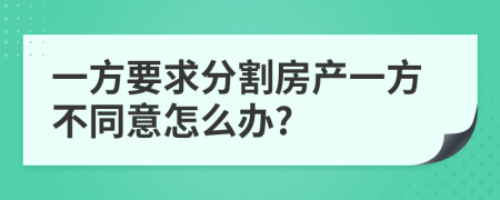 一方要求分割房产一方不同意怎么办?