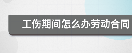 工伤期间怎么办劳动合同
