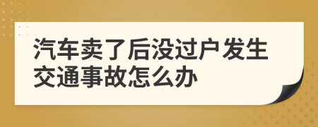 汽车卖了后没过户发生交通事故怎么办