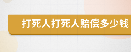 打死人打死人赔偿多少钱