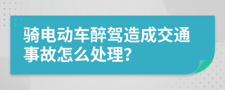 骑电动车醉驾造成交通事故怎么处理？