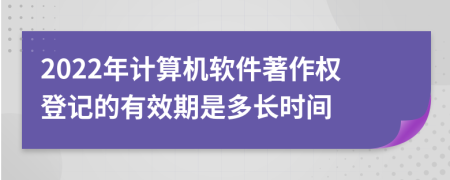 2022年计算机软件著作权登记的有效期是多长时间